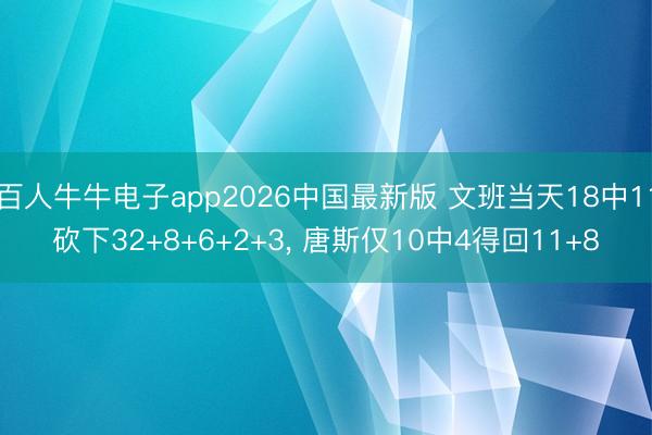 百人牛牛电子app2026中国最新版 文班当天18中11砍下32+8+6+2+3, 唐斯仅10中4得回11+8