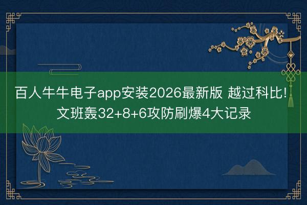 百人牛牛电子app安装2026最新版 越过科比! 文班轰32+8+6攻防刷爆4大记录