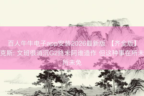 百人牛牛电子app安装2026最新版 【齐全版】福克斯: 文班很消沉G2终末阿谁造作 但这种事在所未免