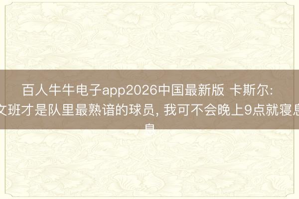 百人牛牛电子app2026中国最新版 卡斯尔: 文班才是队里最熟谙的球员, 我可不会晚上9点就寝息
