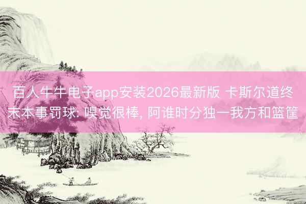百人牛牛电子app安装2026最新版 卡斯尔道终末本事罚球: 嗅觉很棒, 阿谁时分独一我方和篮筐