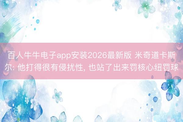 百人牛牛电子app安装2026最新版 米奇道卡斯尔: 他打得很有侵扰性， 也站了出来罚核心纽罚球
