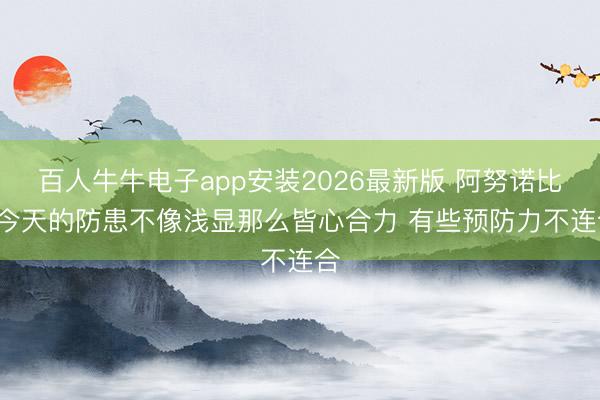 百人牛牛电子app安装2026最新版 阿努诺比: 今天的防患不像浅显那么皆心合力 有些预防力不连合