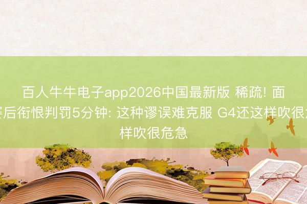 百人牛牛电子app2026中国最新版 稀疏! 面包赛后衔恨判罚5