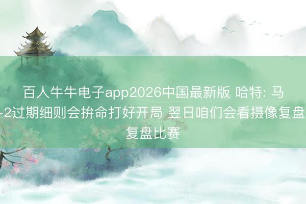 百人牛牛电子app2026中国最新版 哈特: 马刺0-2过期细则会拚命打好开局 翌日咱们会看摄像复盘比赛