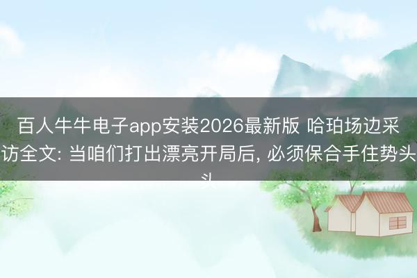 百人牛牛电子app安装2026最新版 哈珀场边采访全文: 当咱们打出漂亮开局后, 必须保合手住势头