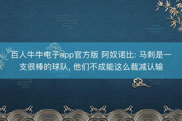 百人牛牛电子app官方版 阿奴诺比: 马刺是一支很棒的球队， 他们不成能这么裁减认输