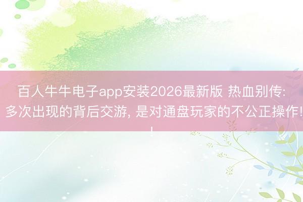 百人牛牛电子app安装2026最新版 热血别传: 多次出现的背后交游, 是对通盘玩家的不公正操作!