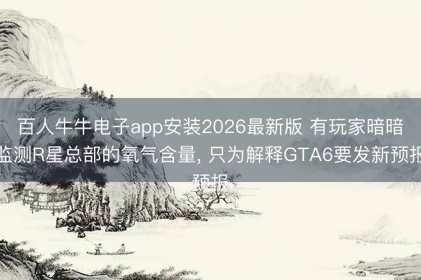 百人牛牛电子app安装2026最新版 有玩家暗暗监测R星总部的氧气含量, 只为解释GTA6要发新预报