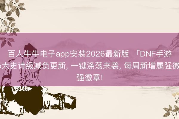 百人牛牛电子app安装2026最新版 「DNF手游」5大史诗级减负更新， 一键涤荡来袭， 每周新增属强徽章!