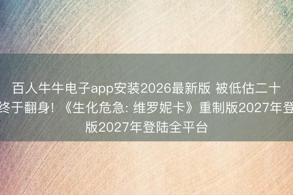 百人牛牛电子app安装2026最新版 被低估二十年的神作终于翻身! 《生化危急: 维罗妮卡》重制版2027年登陆全平台