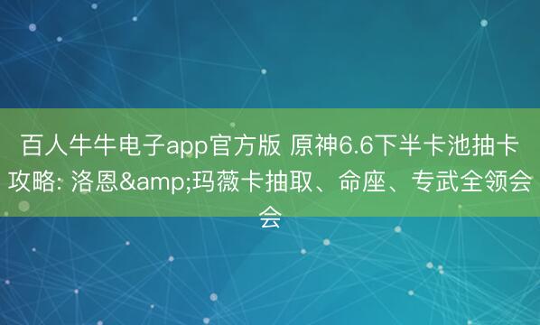 百人牛牛电子app官方版 原神6.6下半卡池抽卡攻略: 洛恩&玛薇卡抽取、命座、专武全领会