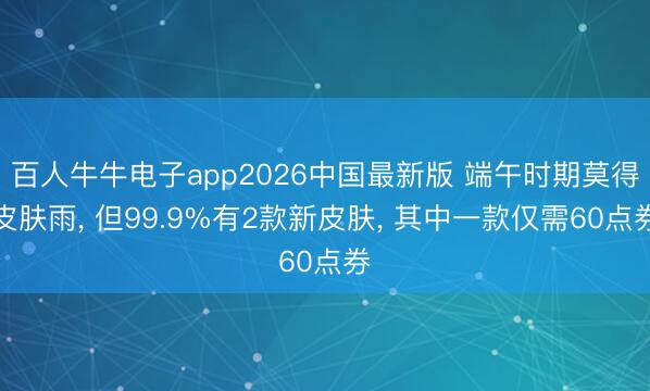 百人牛牛电子app2026中国最新版 端午时期莫得皮肤雨， 但99.9%有2款新皮肤， 其中一款仅需60点券