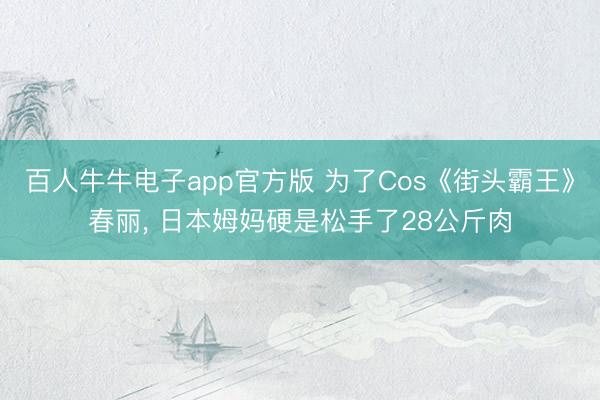 百人牛牛电子app官方版 为了Cos《街头霸王》春丽， 日本姆妈硬是松手了28公斤肉
