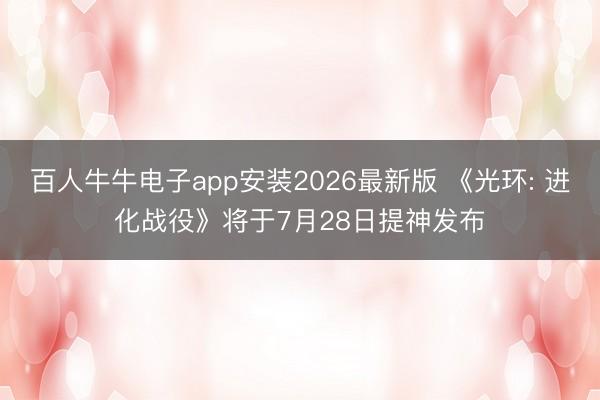 百人牛牛电子app安装2026最新版 《光环: 进化战役》将于7月28日提神发布