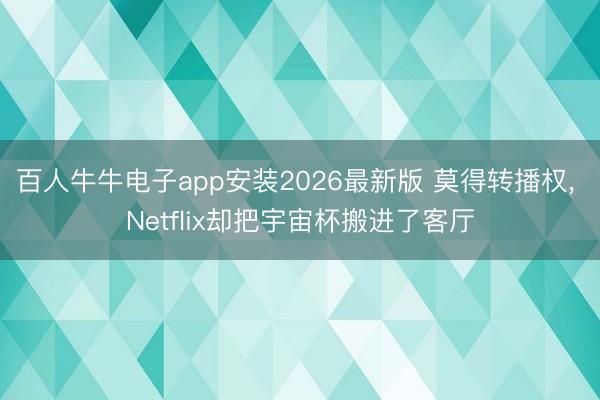 百人牛牛电子app安装2026最新版 莫得转播权， Netflix却把宇宙杯搬进了客厅