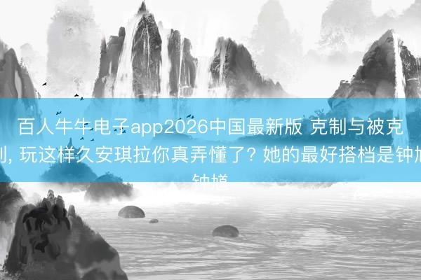 百人牛牛电子app2026中国最新版 克制与被克制, 玩这样久安琪拉你真弄懂了? 她的最好搭档是钟馗
