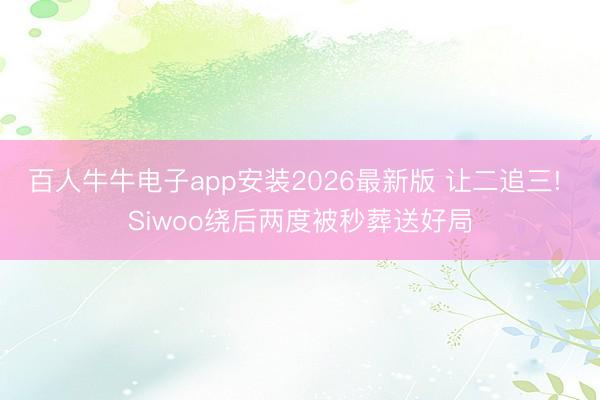 百人牛牛电子app安装2026最新版 让二追三! Siwoo绕后两度被秒葬送好局