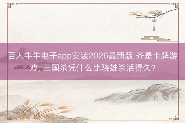 百人牛牛电子app安装2026最新版 齐是卡牌游戏， 三国杀凭什么比骁雄杀活得久?