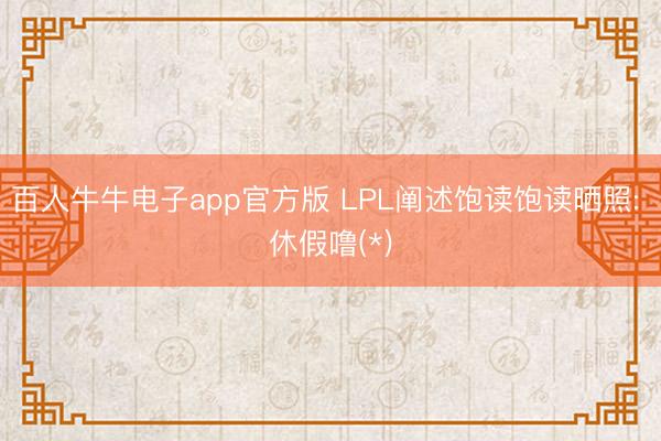 百人牛牛电子app官方版 LPL阐述饱读饱读晒照: 休假噜(*)