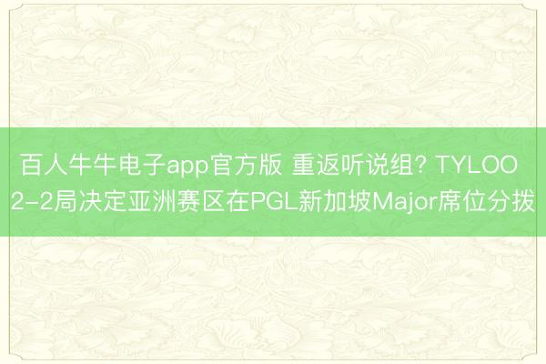 百人牛牛电子app官方版 重返听说组? TYLOO 2-2局决定亚洲赛区在PGL新加坡Major席位分拨