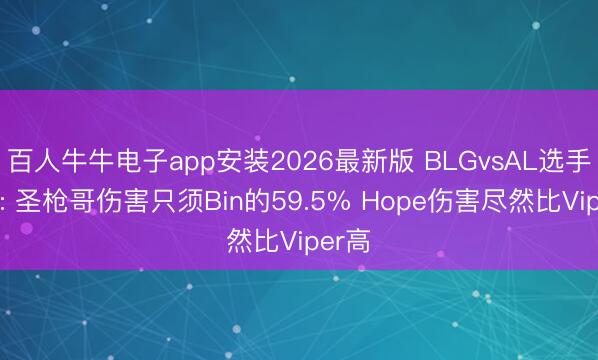 百人牛牛电子app安装2026最新版 BLGvsAL选手数据: 圣枪哥伤害只须Bin的59.5% Hope伤害尽然比Viper高