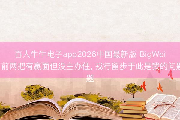 百人牛牛电子app2026中国最新版 BigWei: 前两把有赢面但没主办住, 戎行留步于此是我的问题