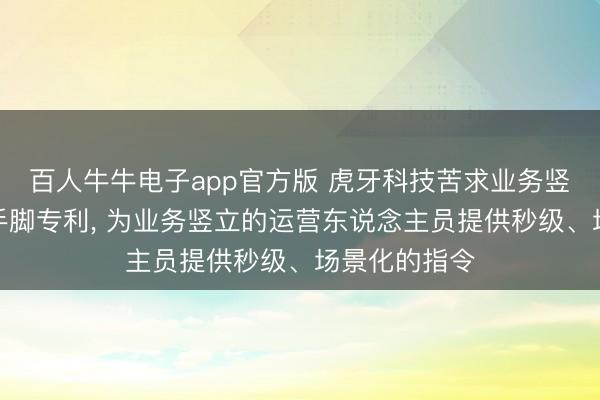 百人牛牛电子app官方版 虎牙科技苦求业务竖立问答劳动手脚专利， 为业务竖立的运营东说念主员提供秒级、场景化的指令