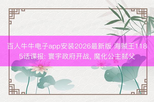 百人牛牛电子app安装2026最新版 海贼王1185话谍报: 寰宇政府开战， 魔化公主弑父