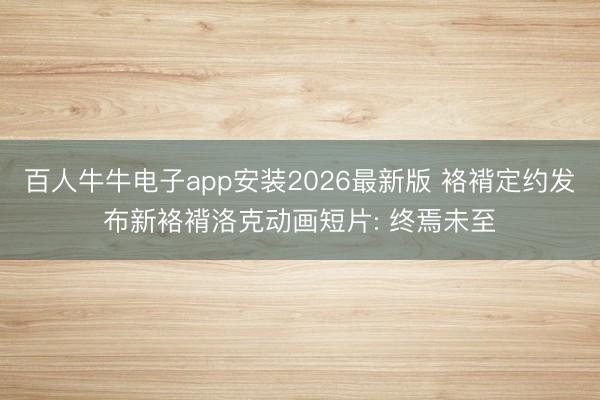 百人牛牛电子app安装2026最新版 袼褙定约发布新袼褙洛克动画短片: 终焉未至