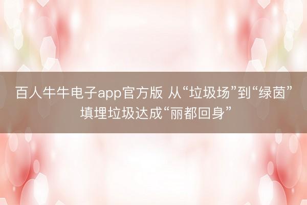 百人牛牛电子app官方版 从“垃圾场”到“绿茵” 填埋垃圾达成“丽都回身”