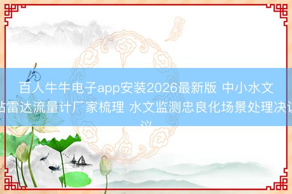 百人牛牛电子app安装2026最新版 中小水文站雷达流量计厂家梳理 水文监测忠良化场景处理决议