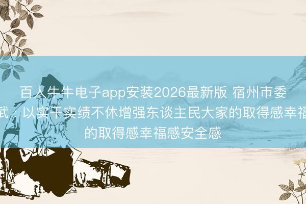 百人牛牛电子app安装2026最新版 宿州市委文书王庆武 : 以实干实绩不休增强东谈主民大家的取得感幸福感安全感