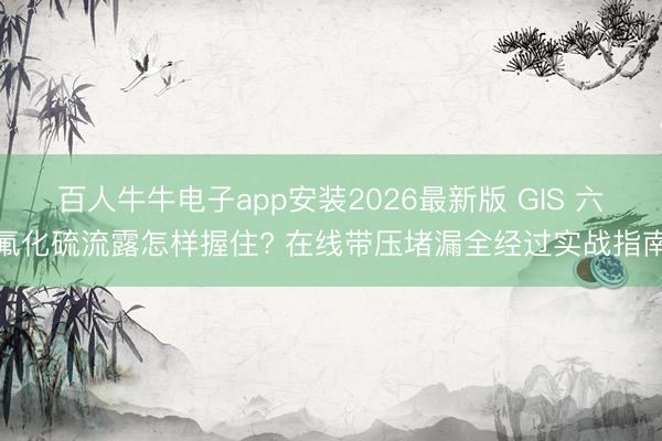 百人牛牛电子app安装2026最新版 GIS 六氟化硫流露怎样握住? 在线带压堵漏全经过实战指南
