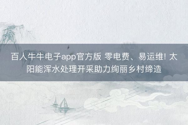 百人牛牛电子app官方版 零电费、易运维! 太阳能浑水处理开采助力绚丽乡村缔造