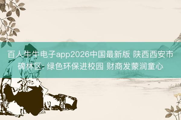 百人牛牛电子app2026中国最新版 陕西西安市碑林区: 绿色环保进校园 财商发蒙润童心