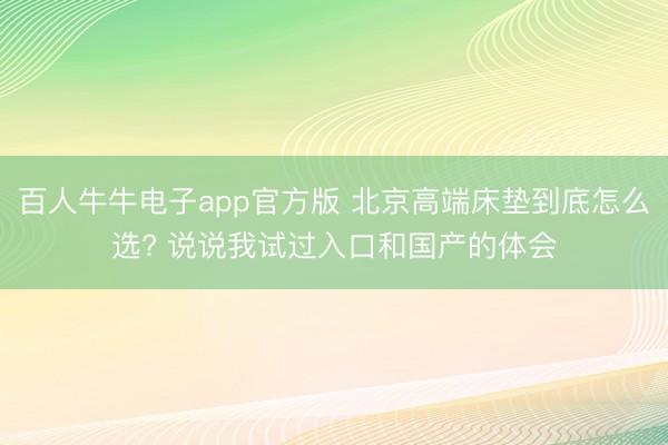 百人牛牛电子app官方版 北京高端床垫到底怎么选? 说说我试过入口和国产的体会