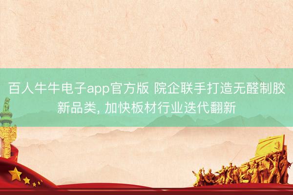 百人牛牛电子app官方版 院企联手打造无醛制胶新品类， 加快板材行业迭代翻新
