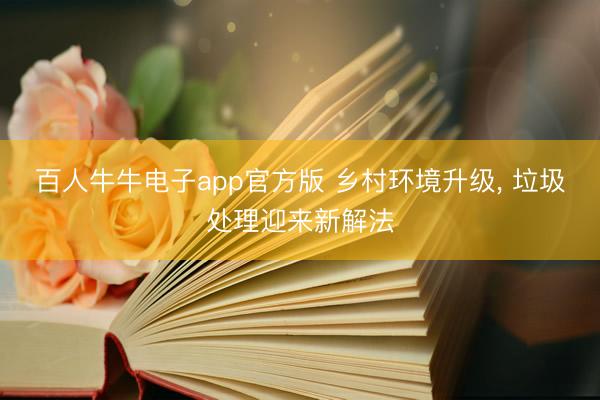 百人牛牛电子app官方版 乡村环境升级， 垃圾处理迎来新解法