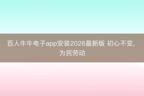 百人牛牛电子app安装2026最新版 初心不变， 为民劳动