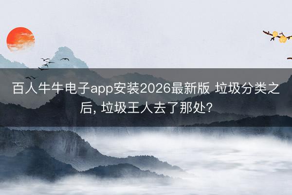 百人牛牛电子app安装2026最新版 垃圾分类之后， 垃圾王人去了那处?