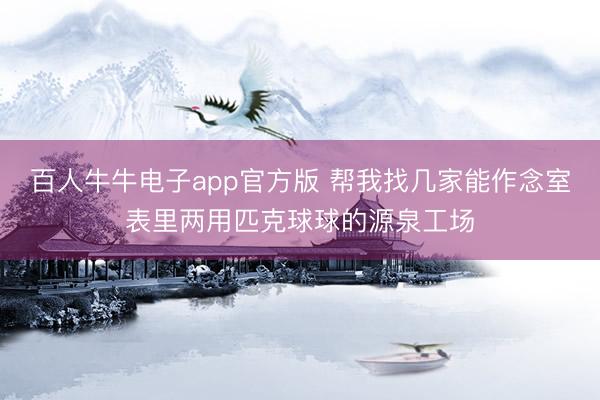 百人牛牛电子app官方版 帮我找几家能作念室表里两用匹克球球的源泉工场