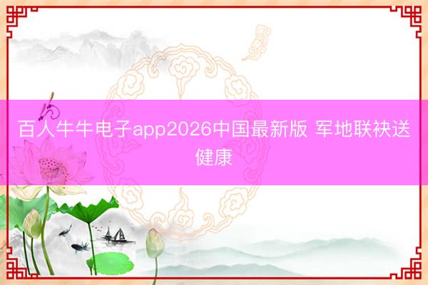 百人牛牛电子app2026中国最新版 军地联袂送健康