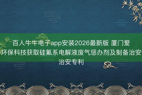 百人牛牛电子app安装2026最新版 厦门爱迪特环保科技获取硅氟系电解液废气惩办剂及制备治安专利