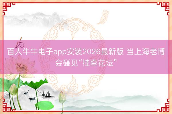 百人牛牛电子app安装2026最新版 当上海老博会碰见“挂牵花坛”