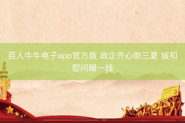 百人牛牛电子app官方版 政企齐心助三夏 缓和慰问暖一线