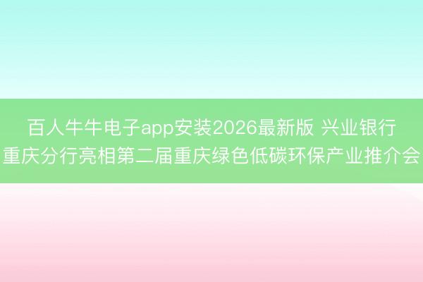百人牛牛电子app安装2026最新版 兴业银行重庆分行亮相第二届重庆绿色低碳环保产业推介会