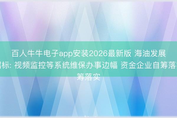 百人牛牛电子app安装2026最新版 海油发展招标: 视频监控等系统维保办事边幅 资金企业自筹落实