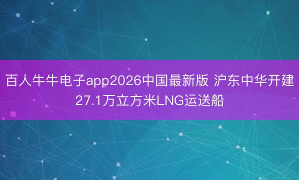 百人牛牛电子app2026中国最新版 沪东中华开建27.1万立方米LNG运送船