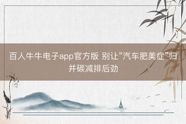 百人牛牛电子app官方版 别让“汽车肥美症”归并碳减排后劲